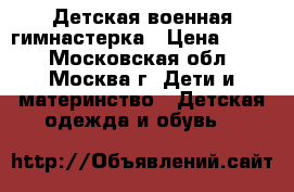 Детская военная гимнастерка › Цена ­ 650 - Московская обл., Москва г. Дети и материнство » Детская одежда и обувь   